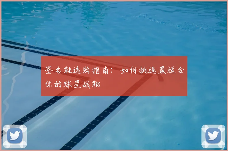 签名鞋选购指南：如何挑选最适合你的球星战靴