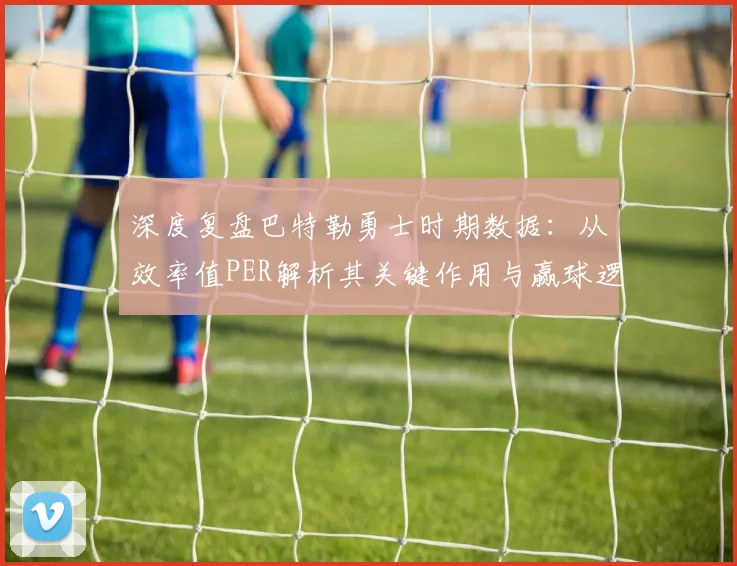 深度复盘巴特勒勇士时期数据：从效率值PER解析其关键作用与赢球逻辑