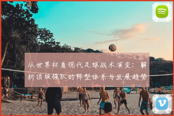从世界杯看现代足球战术演变：解析顶级强队的阵型体系与发展趋势（2024最新）