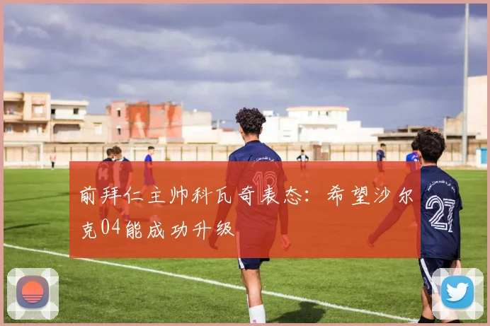 前拜仁主帅科瓦奇表态：希望沙尔克04能成功升级