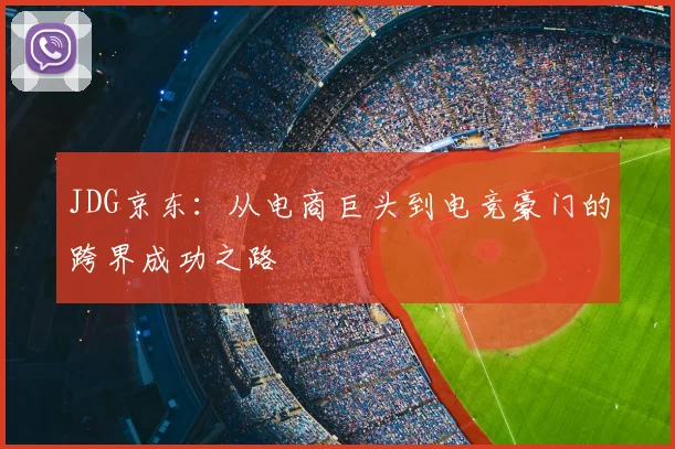 JDG京东:从电商巨头到电竞豪门的跨界成功之路