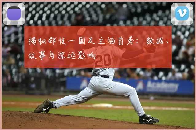 揭秘邵佳一国足主场首秀：数据、故事与深远影响