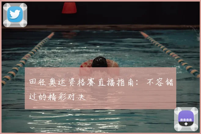 田径奥运资格赛直播指南：不容错过的精彩对决