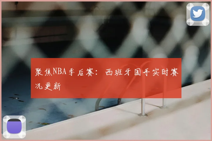 聚焦NBA季后赛：西班牙国手实时赛况更新