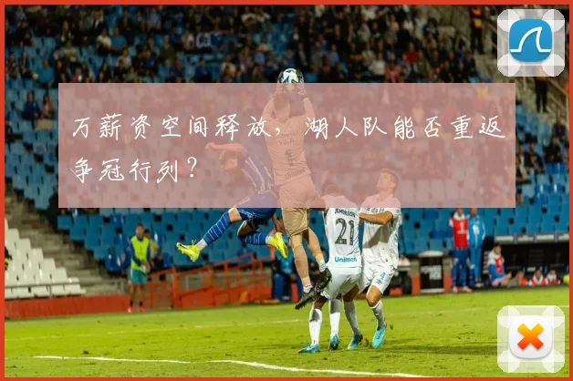 万薪资空间释放，湖人队能否重返争冠行列？