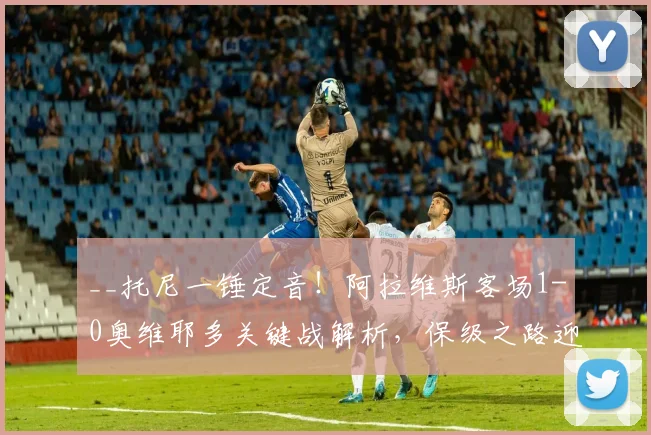 __托尼一锤定音！阿拉维斯客场1-0奥维耶多关键战解析，保级之路迎转折__