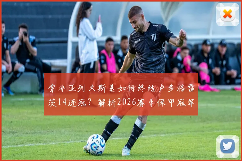 索非亚列夫斯基如何终结卢多格雷茨14连冠？解析2026赛季保甲冠军阵容与夺冠关键战役