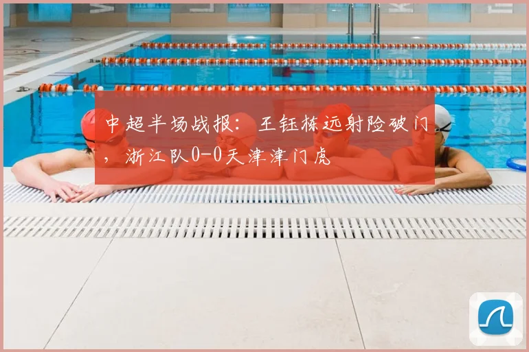 中超半场战报：王钰栋远射险破门，浙江队0-0天津津门虎