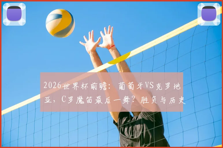 2026世界杯前瞻：葡萄牙VS克罗地亚，C罗魔笛最后一舞？胜负与历史解析