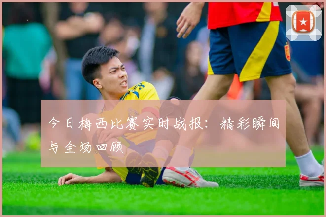 今日梅西比赛实时战报：精彩瞬间与全场回顾