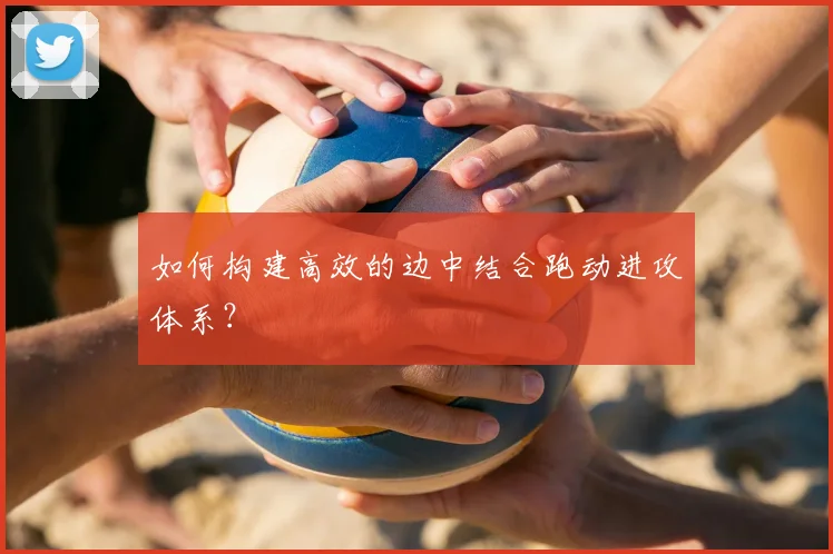 如何构建高效的边中结合跑动进攻体系？