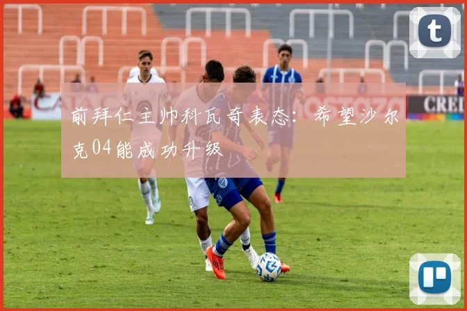 前拜仁主帅科瓦奇表态：希望沙尔克04能成功升级