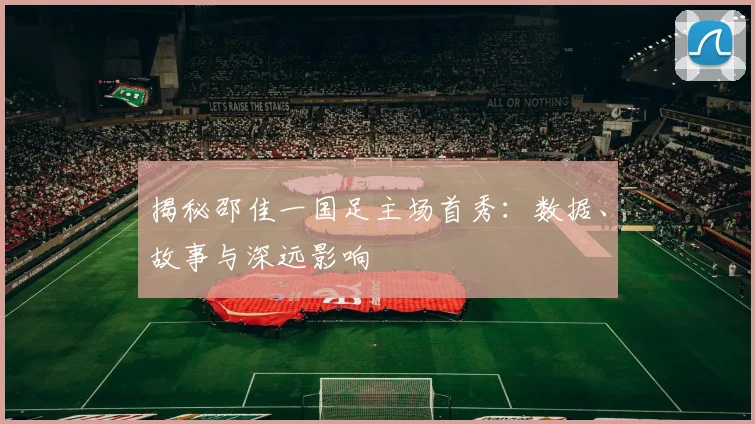 揭秘邵佳一国足主场首秀：数据、故事与深远影响