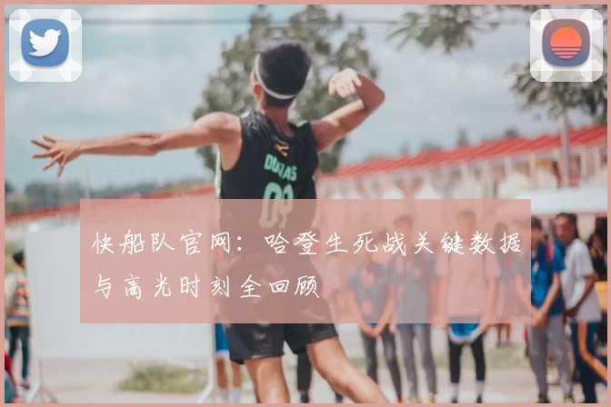 快船队官网：哈登生死战关键数据与高光时刻全回顾