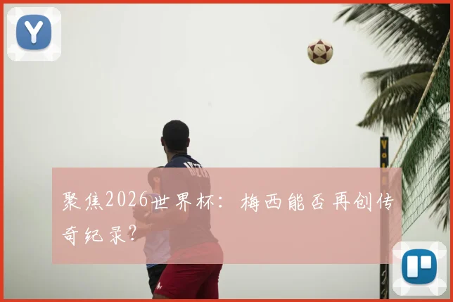 聚焦2026世界杯：梅西能否再创传奇纪录？