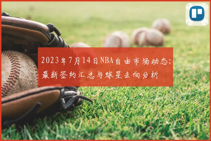 2023年7月14日NBA自由市场动态：最新签约汇总与球星去向分析