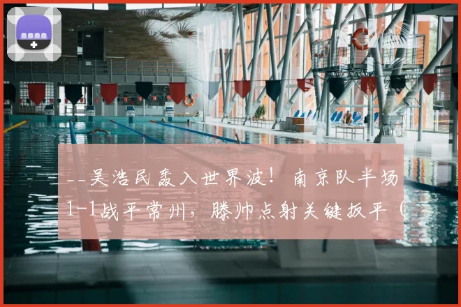 __吴浩民轰入世界波！南京队半场1-1战平常州，滕帅点射关键扳平（附视频集锦）__