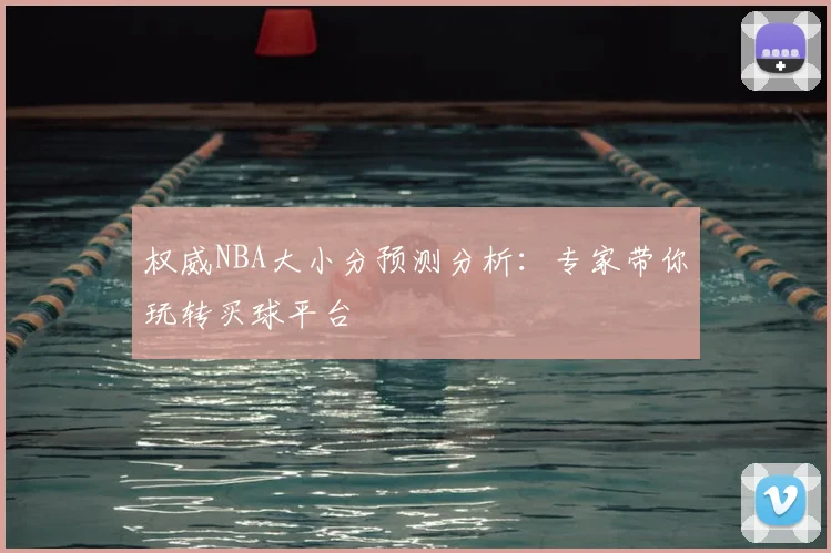 权威NBA大小分预测分析：专家带你玩转买球平台