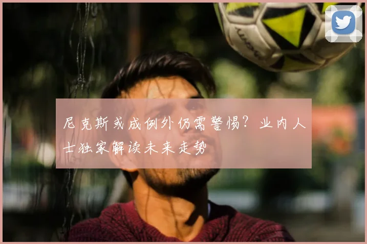 尼克斯或成例外仍需警惕？业内人士独家解读未来走势