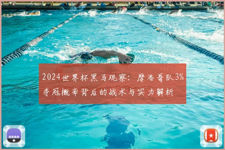 2024世界杯黑马观察：摩洛哥队3%夺冠概率背后的战术与实力解析