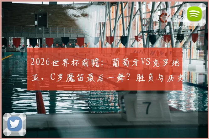 2026世界杯前瞻：葡萄牙VS克罗地亚，C罗魔笛最后一舞？胜负与历史解析