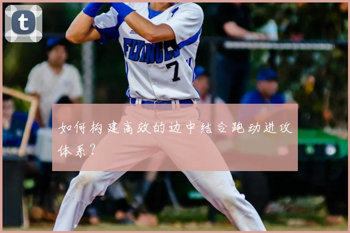 如何构建高效的边中结合跑动进攻体系?