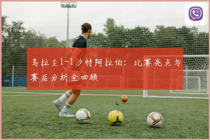 乌拉圭1-1沙特阿拉伯：比赛亮点与赛后分析全回顾