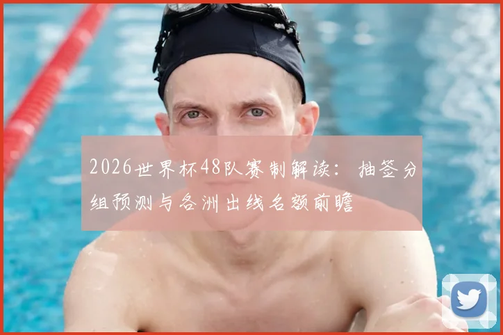 2026世界杯48队赛制解读：抽签分组预测与各洲出线名额前瞻