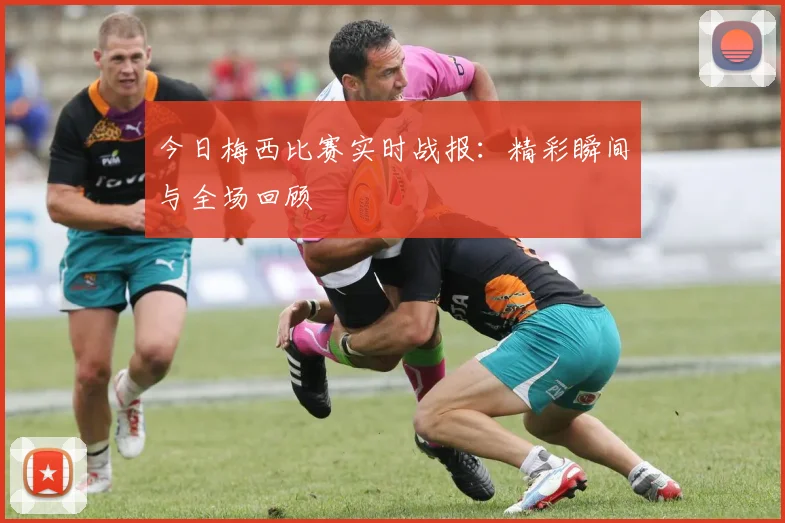 今日梅西比赛实时战报：精彩瞬间与全场回顾