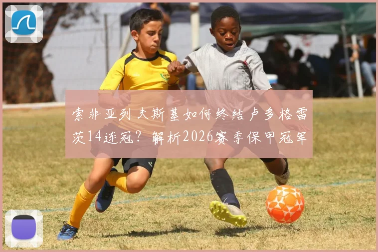 索非亚列夫斯基如何终结卢多格雷茨14连冠？解析2026赛季保甲冠军阵容与夺冠关键战役