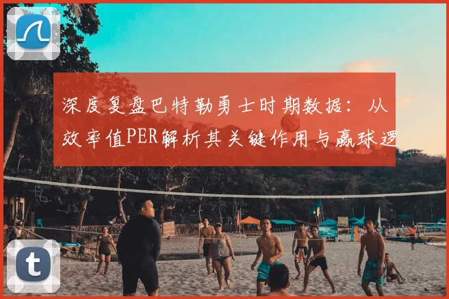 深度复盘巴特勒勇士时期数据：从效率值PER解析其关键作用与赢球逻辑