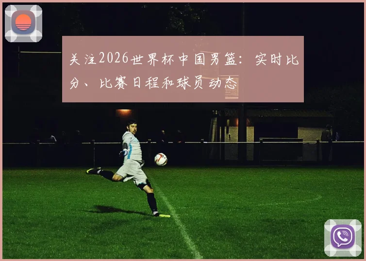 关注2026世界杯中国男篮：实时比分、比赛日程和球员动态