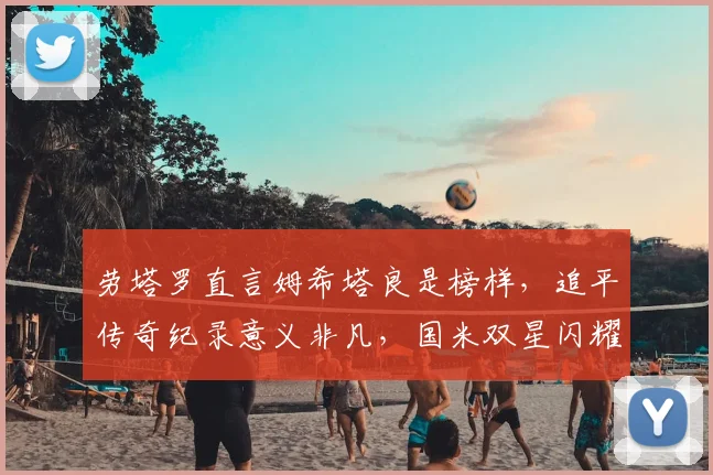 劳塔罗直言姆希塔良是榜样，追平传奇纪录意义非凡，国米双星闪耀