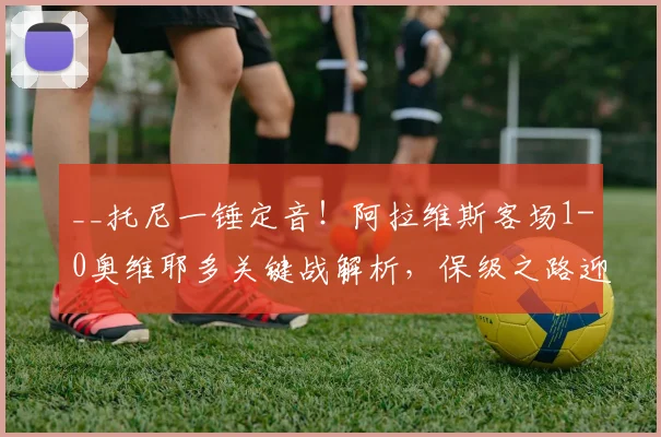 __托尼一锤定音！阿拉维斯客场1-0奥维耶多关键战解析，保级之路迎转折__