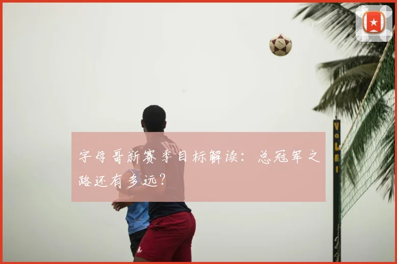 字母哥新赛季目标解读：总冠军之路还有多远？