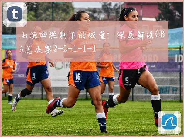 七场四胜制下的较量：深度解读CBA总决赛2-2-1-1-1